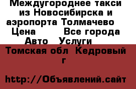 Междугороднее такси из Новосибирска и аэропорта Толмачево. › Цена ­ 14 - Все города Авто » Услуги   . Томская обл.,Кедровый г.